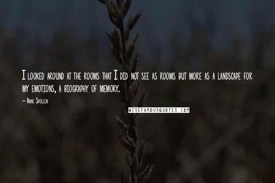 Anne Spollen Quotes: I looked around at the rooms that I did not see as rooms but more as a landscape for my emotions, a biography of memory.