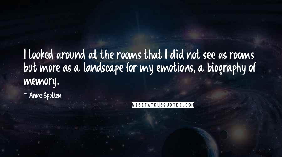 Anne Spollen Quotes: I looked around at the rooms that I did not see as rooms but more as a landscape for my emotions, a biography of memory.