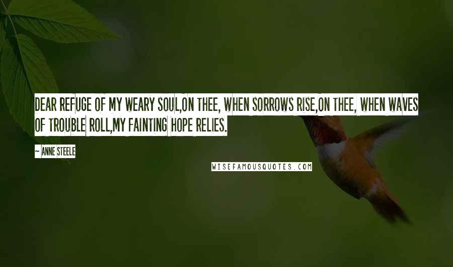 Anne Steele Quotes: Dear refuge of my weary soul,On thee, when sorrows rise,On thee, when waves of trouble roll,My fainting hope relies.