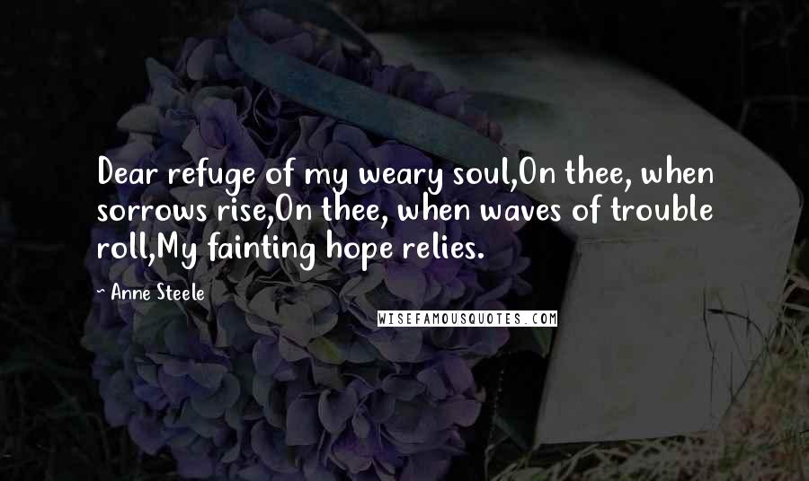 Anne Steele Quotes: Dear refuge of my weary soul,On thee, when sorrows rise,On thee, when waves of trouble roll,My fainting hope relies.