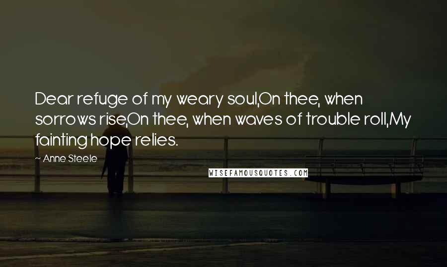 Anne Steele Quotes: Dear refuge of my weary soul,On thee, when sorrows rise,On thee, when waves of trouble roll,My fainting hope relies.