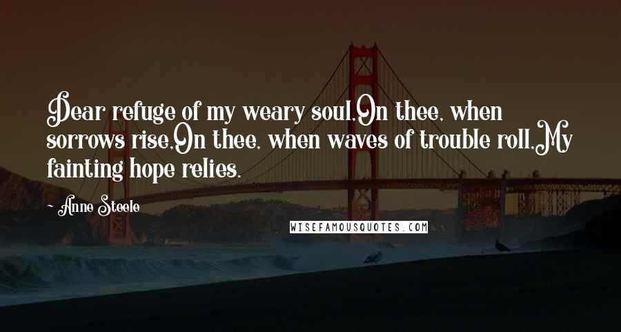 Anne Steele Quotes: Dear refuge of my weary soul,On thee, when sorrows rise,On thee, when waves of trouble roll,My fainting hope relies.