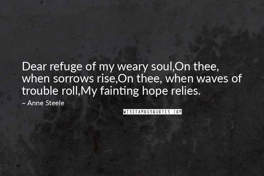 Anne Steele Quotes: Dear refuge of my weary soul,On thee, when sorrows rise,On thee, when waves of trouble roll,My fainting hope relies.