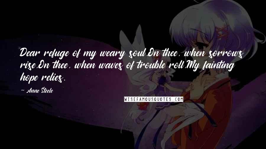 Anne Steele Quotes: Dear refuge of my weary soul,On thee, when sorrows rise,On thee, when waves of trouble roll,My fainting hope relies.
