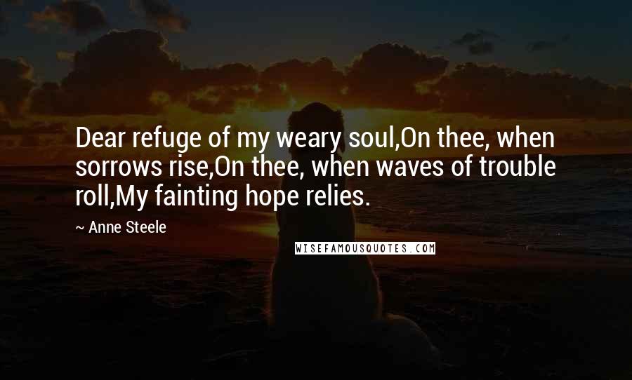 Anne Steele Quotes: Dear refuge of my weary soul,On thee, when sorrows rise,On thee, when waves of trouble roll,My fainting hope relies.