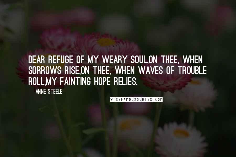 Anne Steele Quotes: Dear refuge of my weary soul,On thee, when sorrows rise,On thee, when waves of trouble roll,My fainting hope relies.