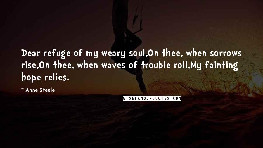 Anne Steele Quotes: Dear refuge of my weary soul,On thee, when sorrows rise,On thee, when waves of trouble roll,My fainting hope relies.