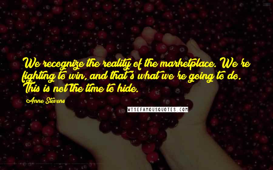 Anne Stevens Quotes: We recognize the reality of the marketplace. We're fighting to win, and that's what we're going to do. This is not the time to hide.