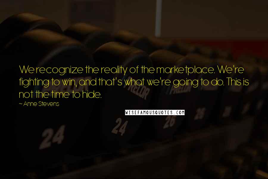 Anne Stevens Quotes: We recognize the reality of the marketplace. We're fighting to win, and that's what we're going to do. This is not the time to hide.