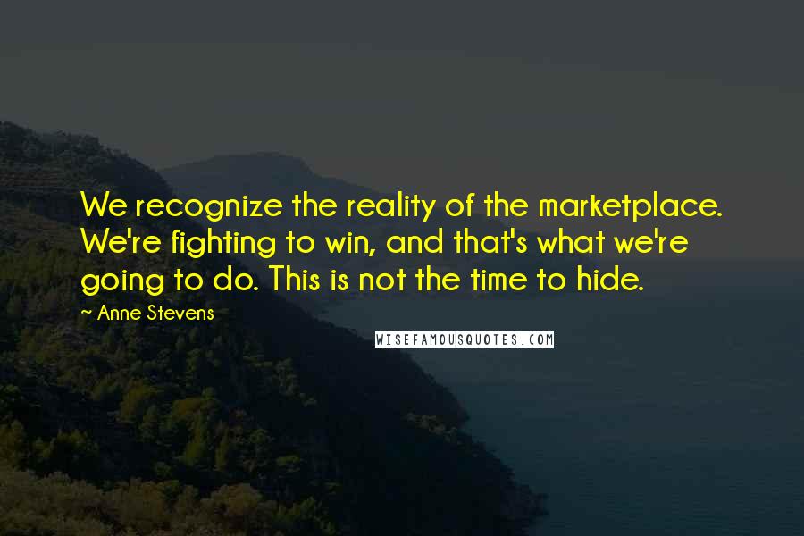 Anne Stevens Quotes: We recognize the reality of the marketplace. We're fighting to win, and that's what we're going to do. This is not the time to hide.