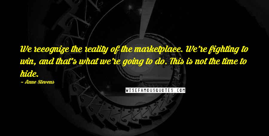 Anne Stevens Quotes: We recognize the reality of the marketplace. We're fighting to win, and that's what we're going to do. This is not the time to hide.