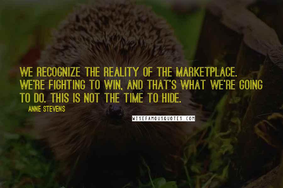Anne Stevens Quotes: We recognize the reality of the marketplace. We're fighting to win, and that's what we're going to do. This is not the time to hide.
