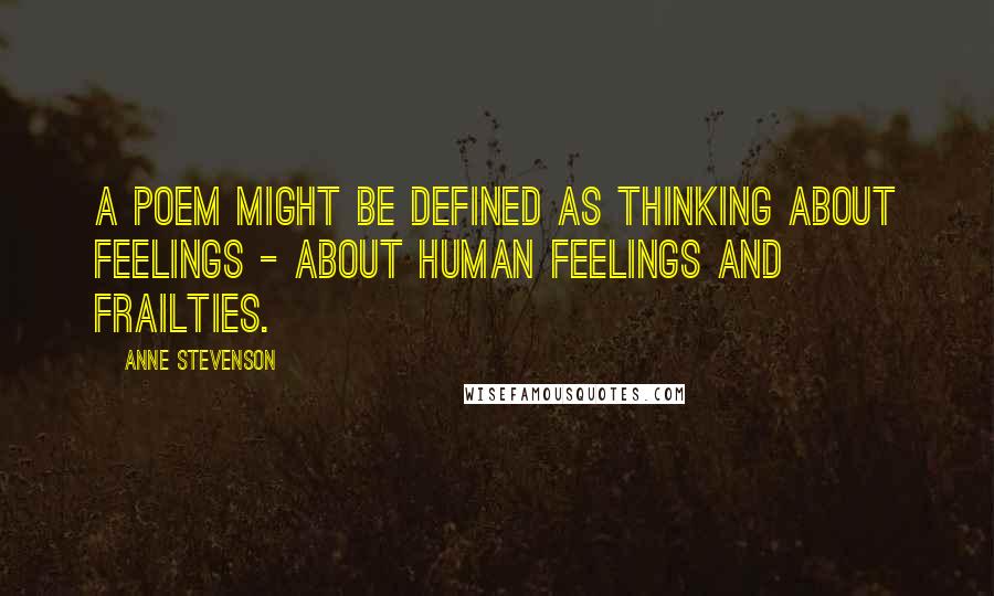 Anne Stevenson Quotes: A poem might be defined as thinking about feelings - about human feelings and frailties.