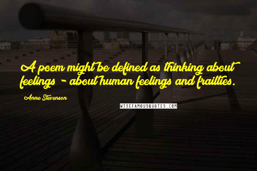 Anne Stevenson Quotes: A poem might be defined as thinking about feelings - about human feelings and frailties.