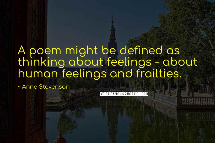 Anne Stevenson Quotes: A poem might be defined as thinking about feelings - about human feelings and frailties.