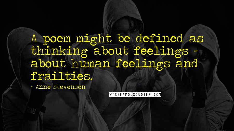 Anne Stevenson Quotes: A poem might be defined as thinking about feelings - about human feelings and frailties.