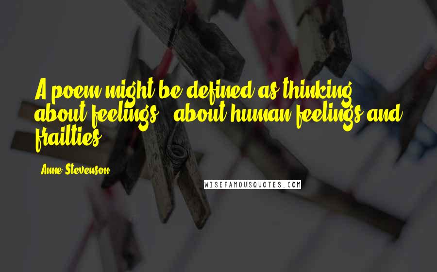 Anne Stevenson Quotes: A poem might be defined as thinking about feelings - about human feelings and frailties.