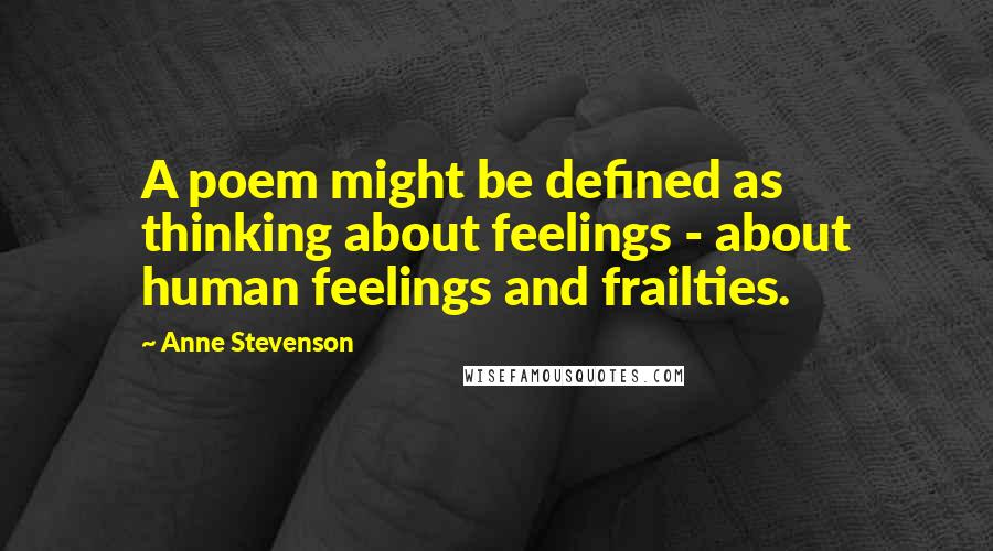 Anne Stevenson Quotes: A poem might be defined as thinking about feelings - about human feelings and frailties.