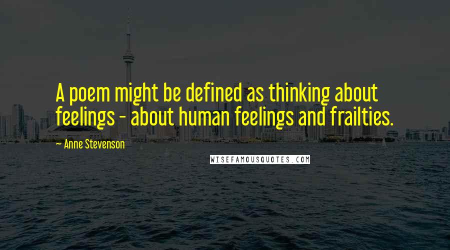 Anne Stevenson Quotes: A poem might be defined as thinking about feelings - about human feelings and frailties.