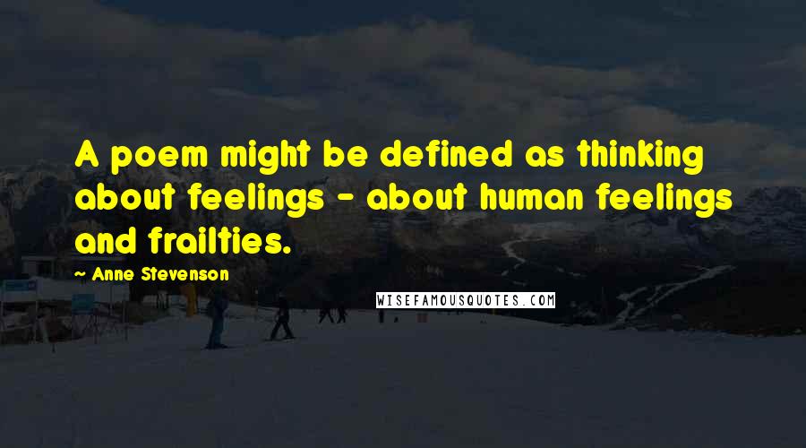 Anne Stevenson Quotes: A poem might be defined as thinking about feelings - about human feelings and frailties.