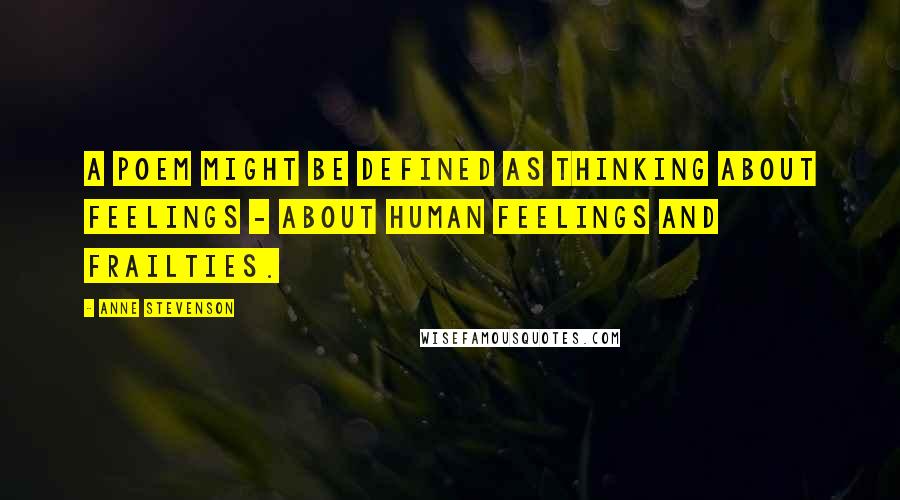 Anne Stevenson Quotes: A poem might be defined as thinking about feelings - about human feelings and frailties.