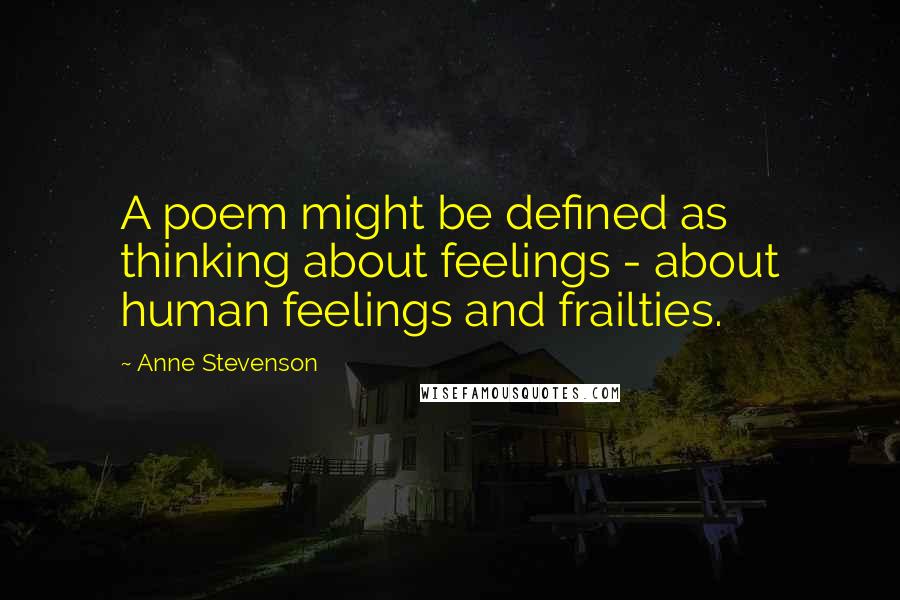 Anne Stevenson Quotes: A poem might be defined as thinking about feelings - about human feelings and frailties.