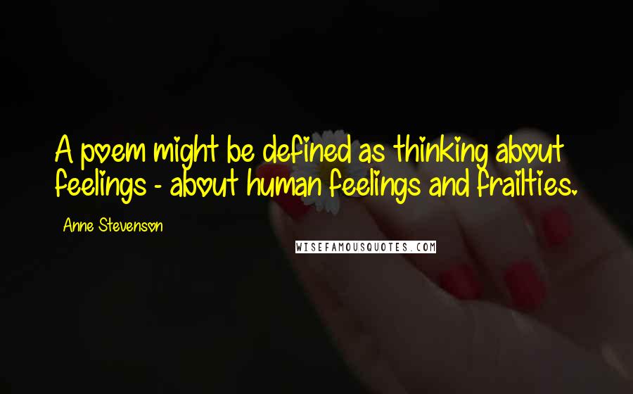 Anne Stevenson Quotes: A poem might be defined as thinking about feelings - about human feelings and frailties.