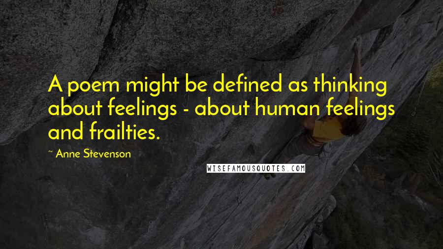 Anne Stevenson Quotes: A poem might be defined as thinking about feelings - about human feelings and frailties.