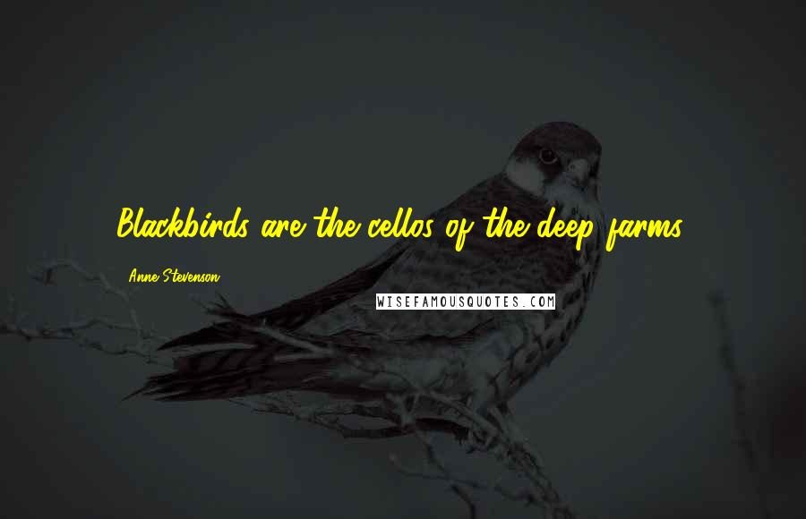 Anne Stevenson Quotes: Blackbirds are the cellos of the deep farms.