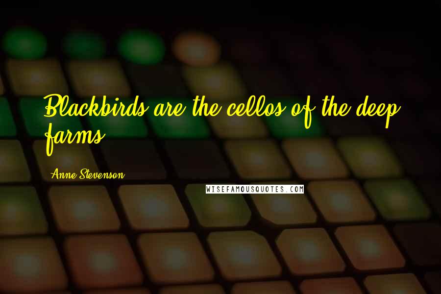 Anne Stevenson Quotes: Blackbirds are the cellos of the deep farms.