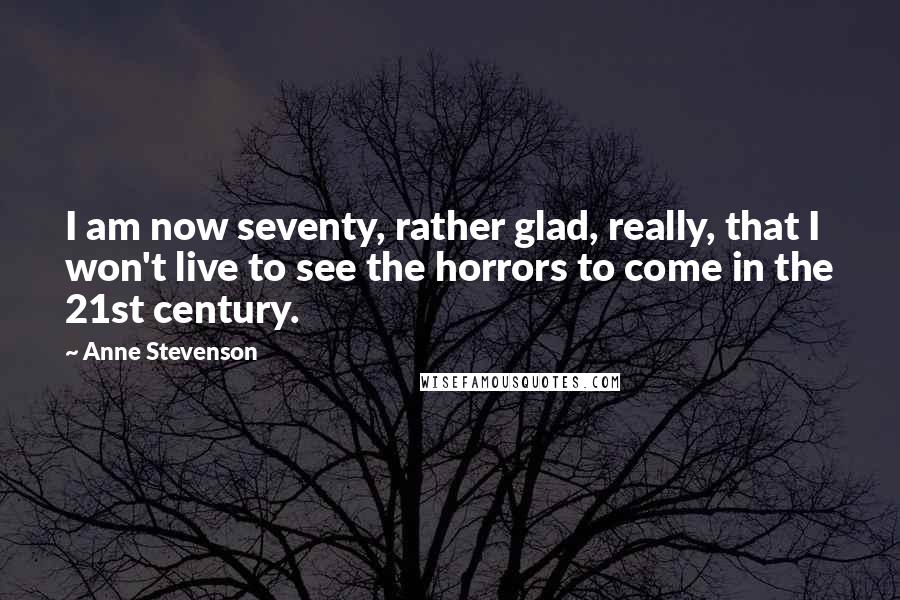 Anne Stevenson Quotes: I am now seventy, rather glad, really, that I won't live to see the horrors to come in the 21st century.