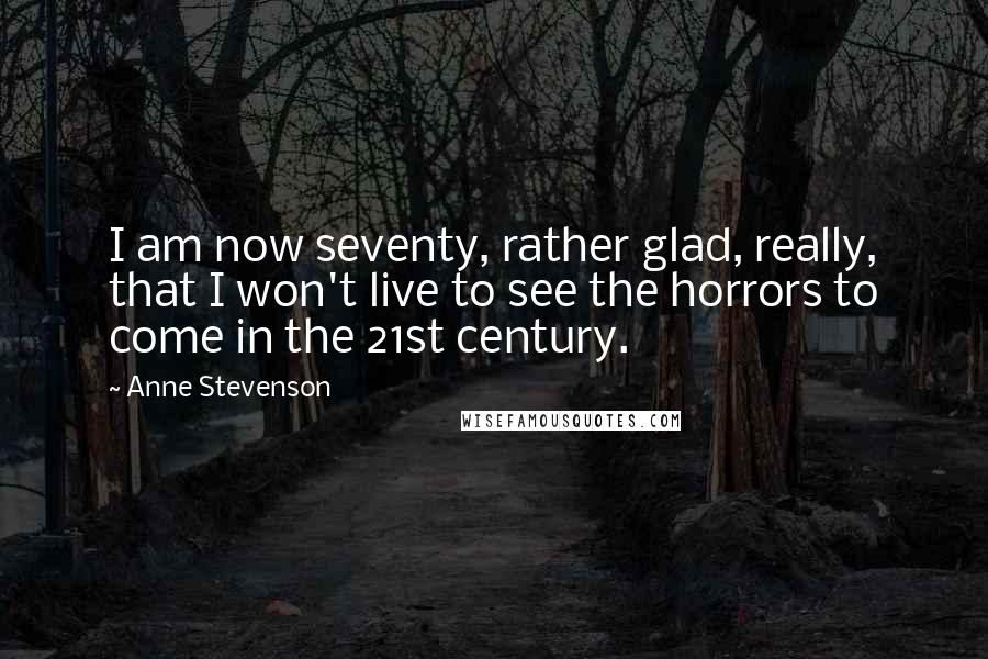 Anne Stevenson Quotes: I am now seventy, rather glad, really, that I won't live to see the horrors to come in the 21st century.