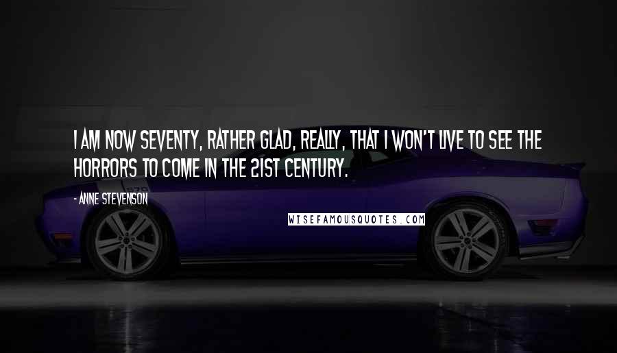 Anne Stevenson Quotes: I am now seventy, rather glad, really, that I won't live to see the horrors to come in the 21st century.