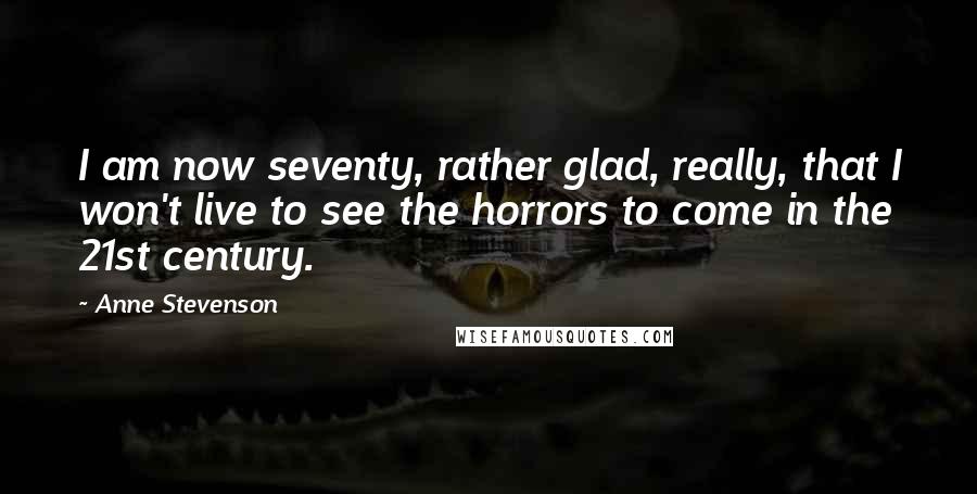 Anne Stevenson Quotes: I am now seventy, rather glad, really, that I won't live to see the horrors to come in the 21st century.