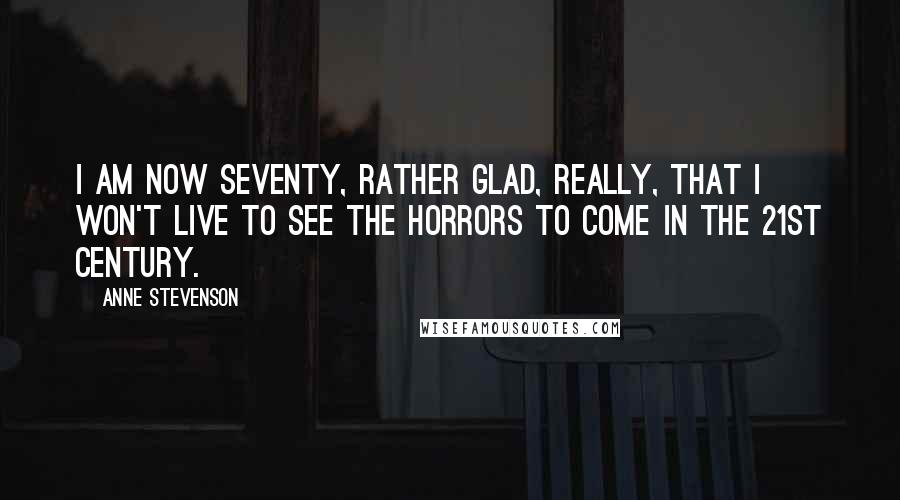 Anne Stevenson Quotes: I am now seventy, rather glad, really, that I won't live to see the horrors to come in the 21st century.