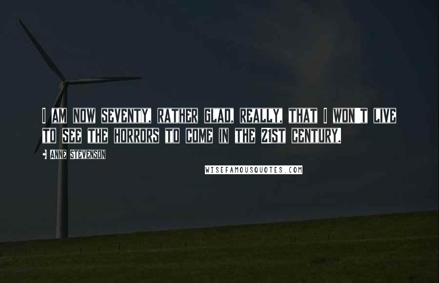 Anne Stevenson Quotes: I am now seventy, rather glad, really, that I won't live to see the horrors to come in the 21st century.