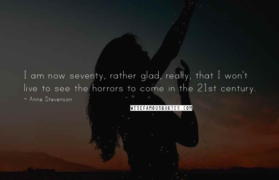 Anne Stevenson Quotes: I am now seventy, rather glad, really, that I won't live to see the horrors to come in the 21st century.