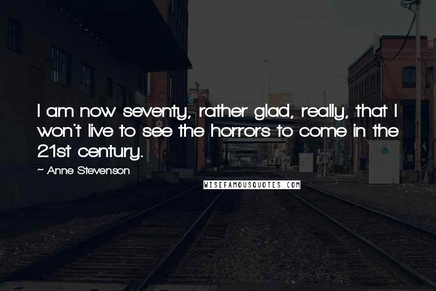 Anne Stevenson Quotes: I am now seventy, rather glad, really, that I won't live to see the horrors to come in the 21st century.