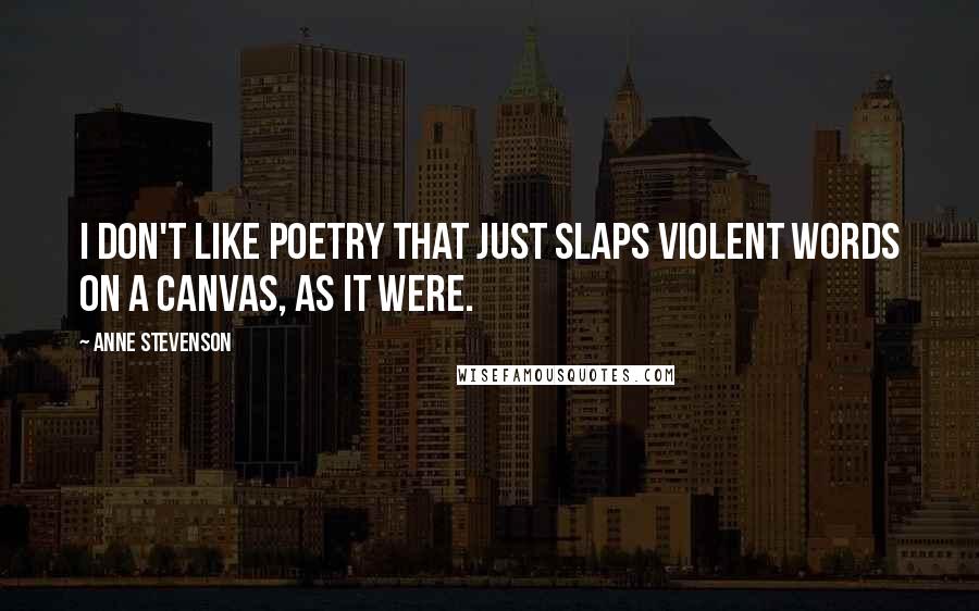 Anne Stevenson Quotes: I don't like poetry that just slaps violent words on a canvas, as it were.