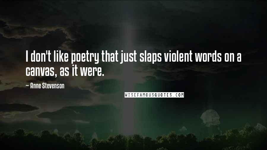 Anne Stevenson Quotes: I don't like poetry that just slaps violent words on a canvas, as it were.