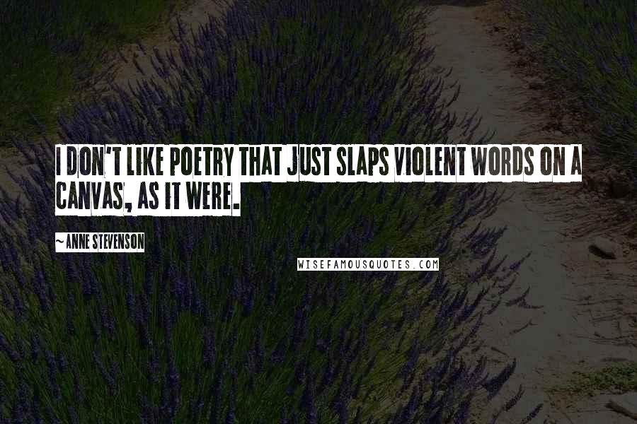 Anne Stevenson Quotes: I don't like poetry that just slaps violent words on a canvas, as it were.