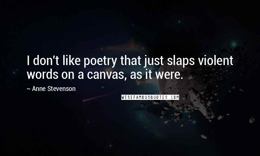 Anne Stevenson Quotes: I don't like poetry that just slaps violent words on a canvas, as it were.