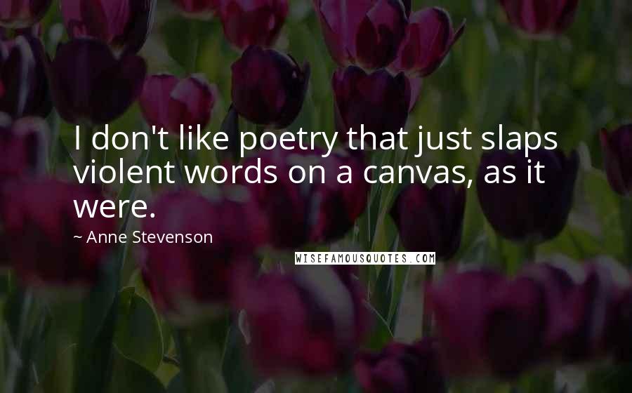 Anne Stevenson Quotes: I don't like poetry that just slaps violent words on a canvas, as it were.