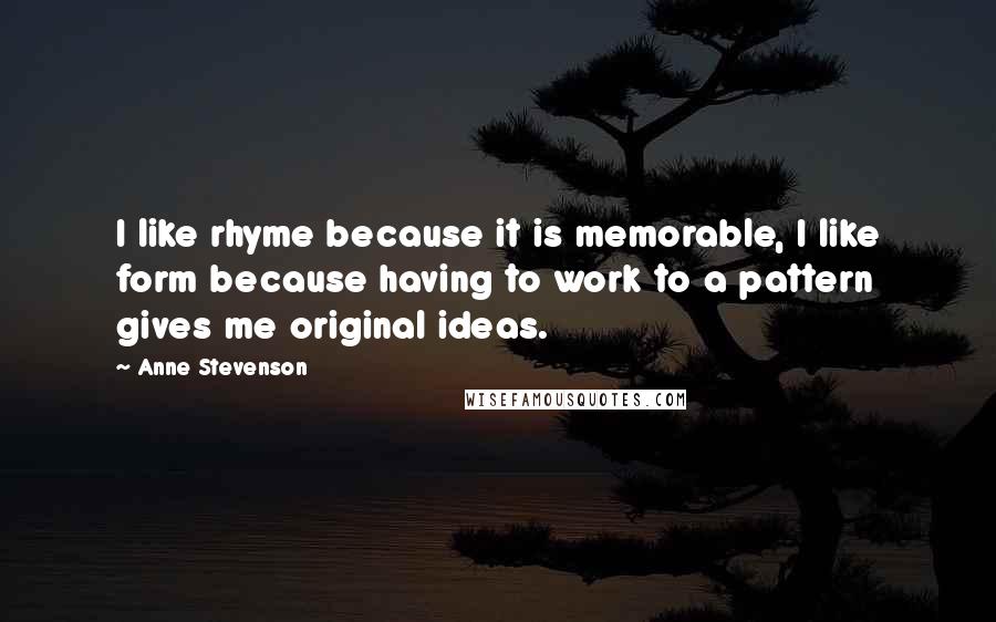 Anne Stevenson Quotes: I like rhyme because it is memorable, I like form because having to work to a pattern gives me original ideas.