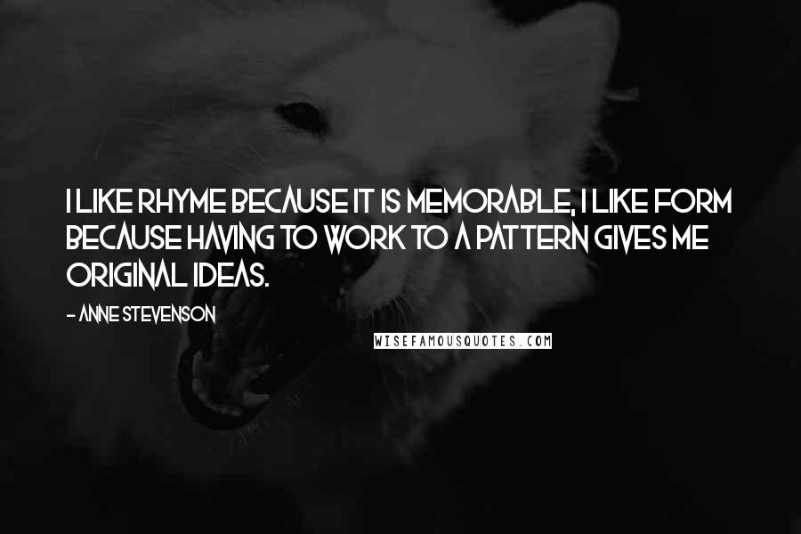 Anne Stevenson Quotes: I like rhyme because it is memorable, I like form because having to work to a pattern gives me original ideas.