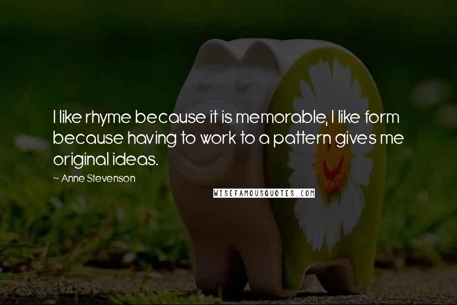 Anne Stevenson Quotes: I like rhyme because it is memorable, I like form because having to work to a pattern gives me original ideas.