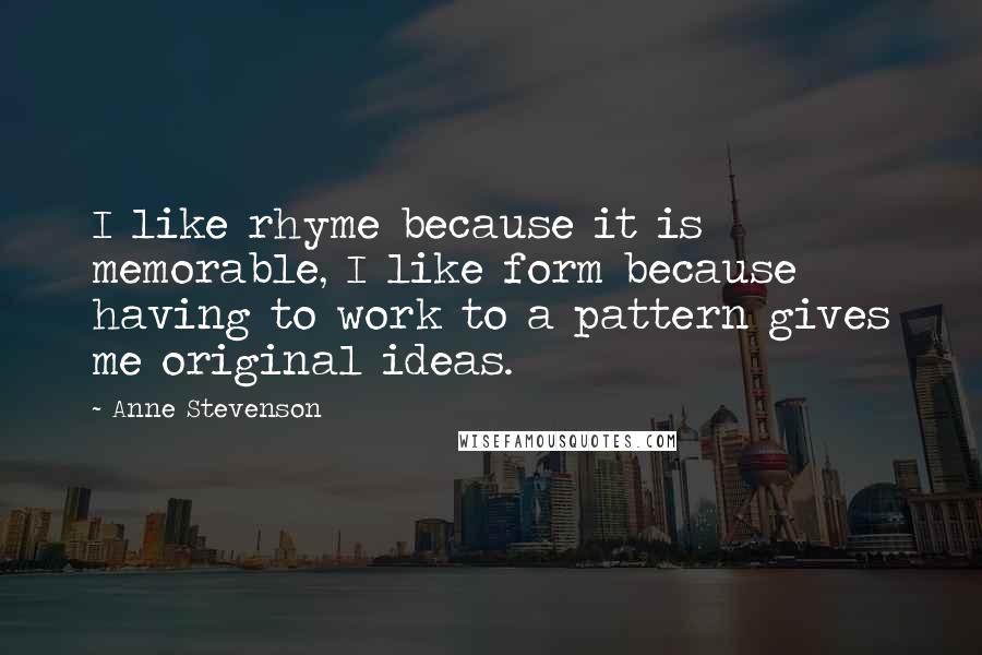 Anne Stevenson Quotes: I like rhyme because it is memorable, I like form because having to work to a pattern gives me original ideas.