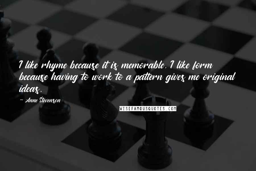 Anne Stevenson Quotes: I like rhyme because it is memorable, I like form because having to work to a pattern gives me original ideas.