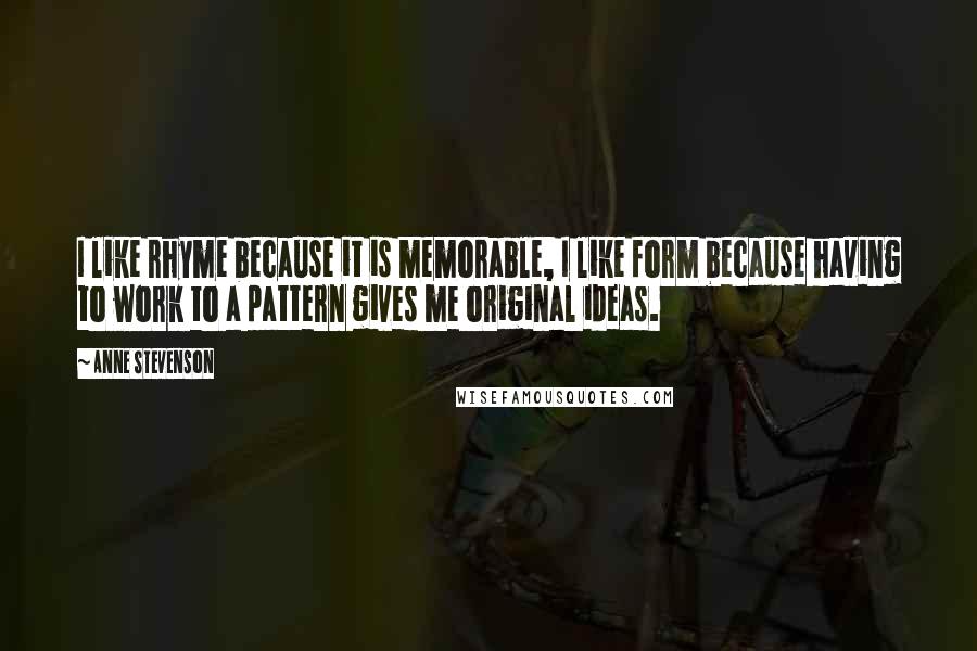 Anne Stevenson Quotes: I like rhyme because it is memorable, I like form because having to work to a pattern gives me original ideas.