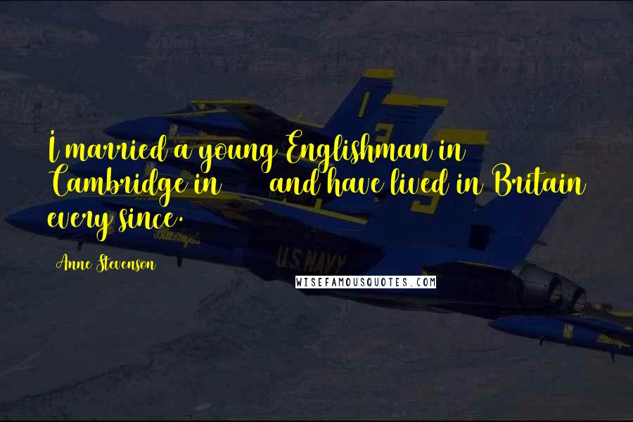 Anne Stevenson Quotes: I married a young Englishman in Cambridge in 1955 and have lived in Britain every since.